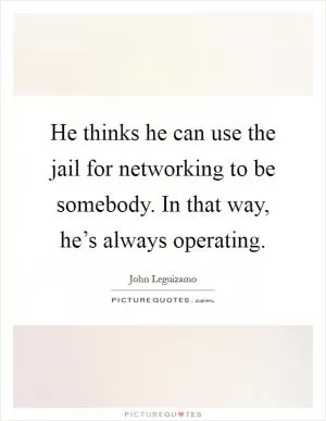 He thinks he can use the jail for networking to be somebody. In that way, he’s always operating Picture Quote #1