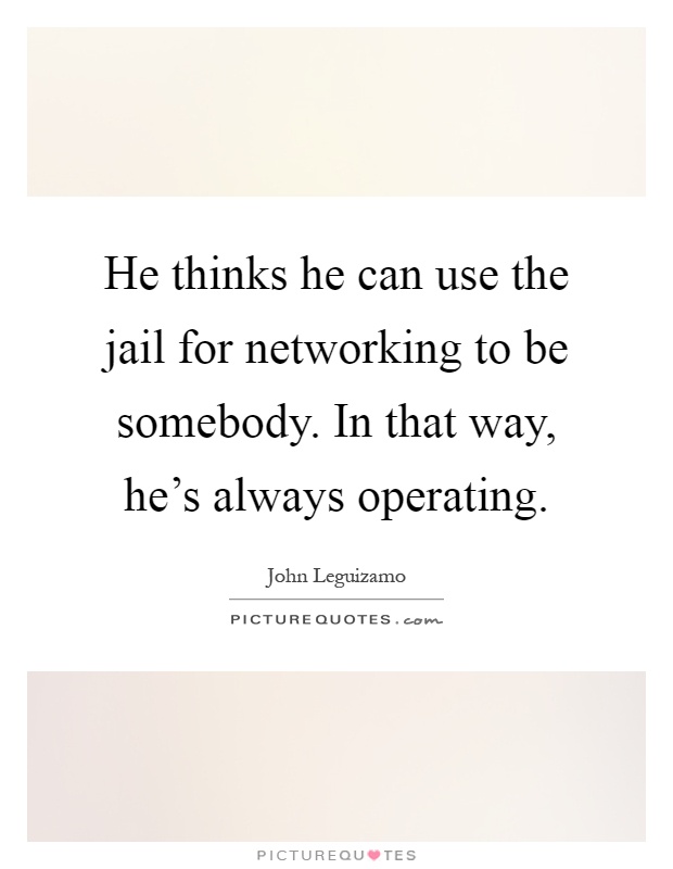 He thinks he can use the jail for networking to be somebody. In that way, he's always operating Picture Quote #1