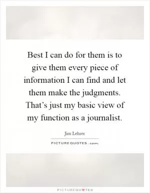 Best I can do for them is to give them every piece of information I can find and let them make the judgments. That’s just my basic view of my function as a journalist Picture Quote #1