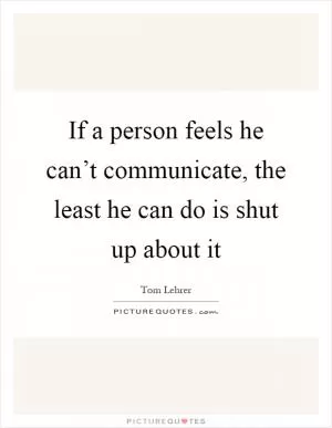 If a person feels he can’t communicate, the least he can do is shut up about it Picture Quote #1