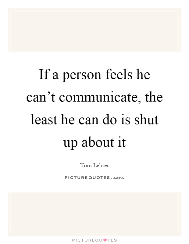 If a person feels he can't communicate, the least he can do is shut up about it Picture Quote #1