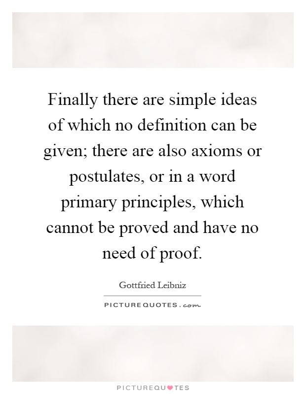 Finally there are simple ideas of which no definition can be given; there are also axioms or postulates, or in a word primary principles, which cannot be proved and have no need of proof Picture Quote #1