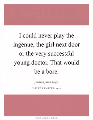 I could never play the ingenue, the girl next door or the very successful young doctor. That would be a bore Picture Quote #1