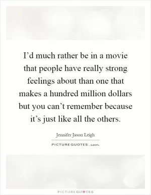 I’d much rather be in a movie that people have really strong feelings about than one that makes a hundred million dollars but you can’t remember because it’s just like all the others Picture Quote #1