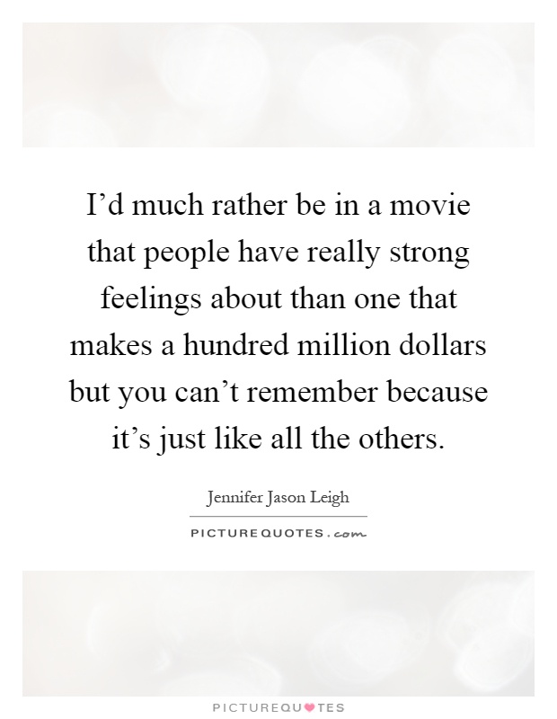 I'd much rather be in a movie that people have really strong feelings about than one that makes a hundred million dollars but you can't remember because it's just like all the others Picture Quote #1