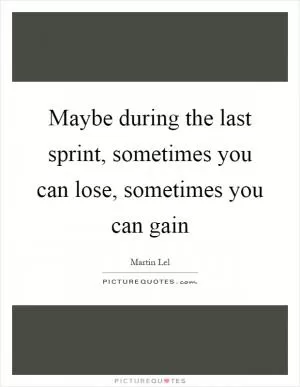 Maybe during the last sprint, sometimes you can lose, sometimes you can gain Picture Quote #1