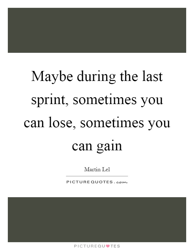 Maybe during the last sprint, sometimes you can lose, sometimes you can gain Picture Quote #1