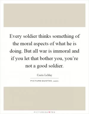 Every soldier thinks something of the moral aspects of what he is doing. But all war is immoral and if you let that bother you, you’re not a good soldier Picture Quote #1