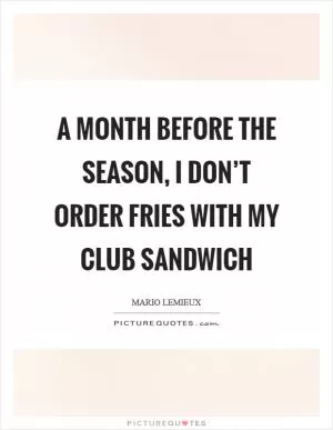 A month before the season, I don’t order fries with my club sandwich Picture Quote #1