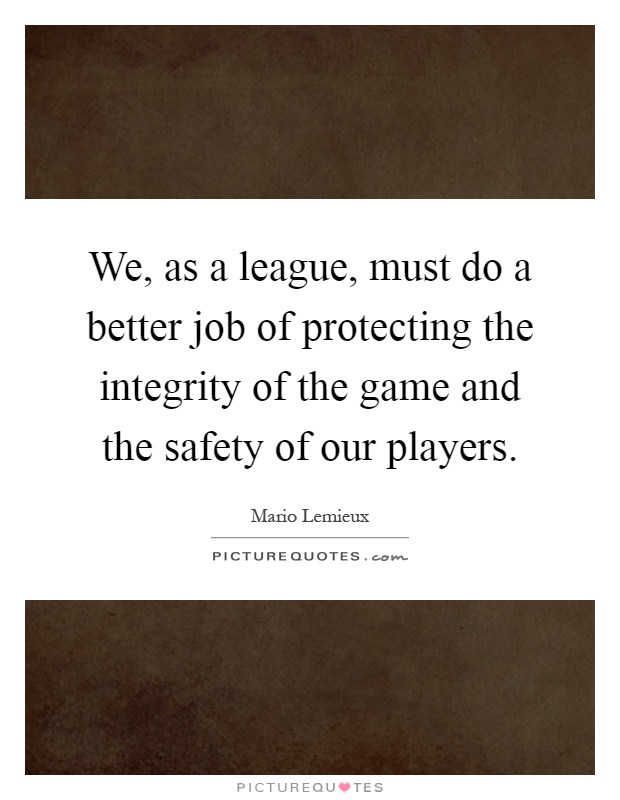 We, as a league, must do a better job of protecting the integrity of the game and the safety of our players Picture Quote #1