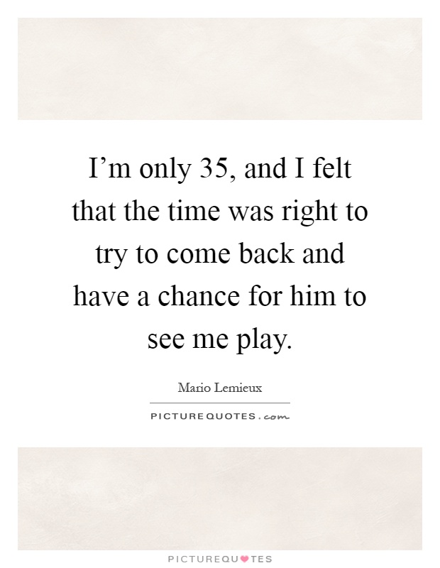 I'm only 35, and I felt that the time was right to try to come back and have a chance for him to see me play Picture Quote #1