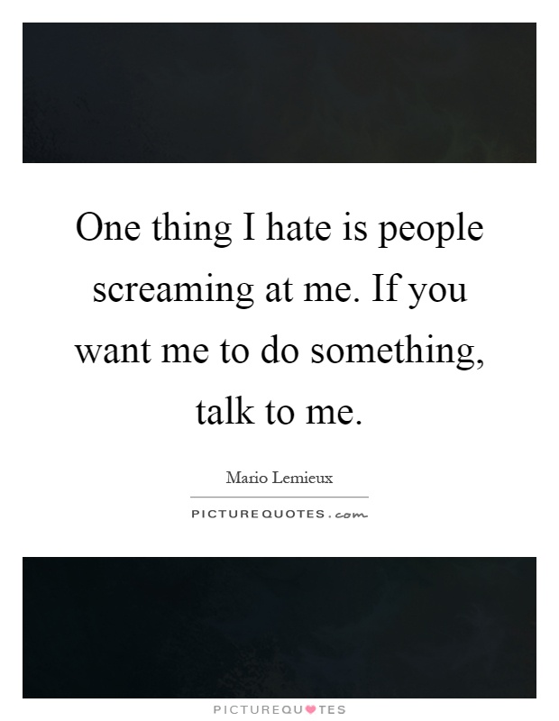 One thing I hate is people screaming at me. If you want me to do something, talk to me Picture Quote #1
