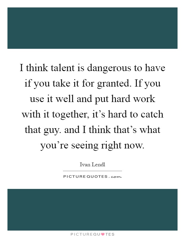 I think talent is dangerous to have if you take it for granted. If you use it well and put hard work with it together, it's hard to catch that guy. and I think that's what you're seeing right now Picture Quote #1