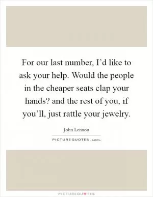 For our last number, I’d like to ask your help. Would the people in the cheaper seats clap your hands? and the rest of you, if you’ll, just rattle your jewelry Picture Quote #1