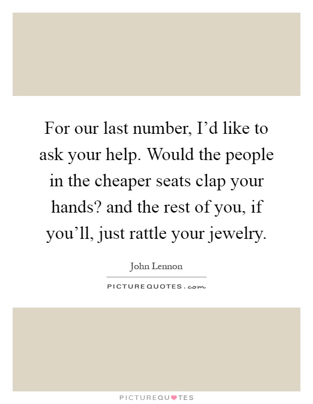 For our last number, I'd like to ask your help. Would the people in the cheaper seats clap your hands? and the rest of you, if you'll, just rattle your jewelry Picture Quote #1