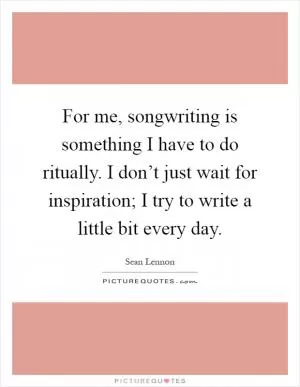 For me, songwriting is something I have to do ritually. I don’t just wait for inspiration; I try to write a little bit every day Picture Quote #1
