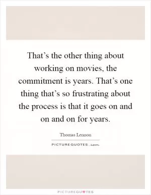 That’s the other thing about working on movies, the commitment is years. That’s one thing that’s so frustrating about the process is that it goes on and on and on for years Picture Quote #1