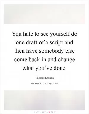 You hate to see yourself do one draft of a script and then have somebody else come back in and change what you’ve done Picture Quote #1