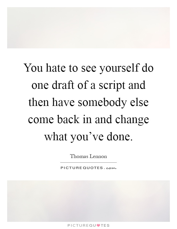 You hate to see yourself do one draft of a script and then have somebody else come back in and change what you've done Picture Quote #1