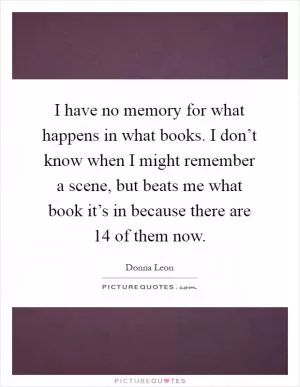 I have no memory for what happens in what books. I don’t know when I might remember a scene, but beats me what book it’s in because there are 14 of them now Picture Quote #1