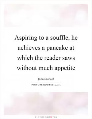 Aspiring to a souffle, he achieves a pancake at which the reader saws without much appetite Picture Quote #1
