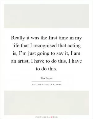 Really it was the first time in my life that I recognised that acting is, I’m just going to say it, I am an artist, I have to do this, I have to do this Picture Quote #1