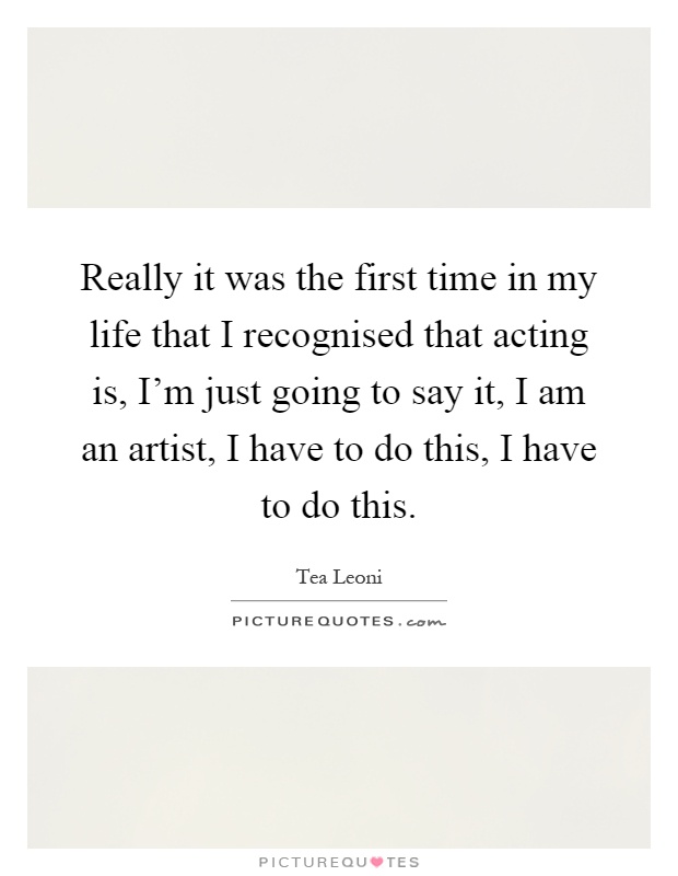 Really it was the first time in my life that I recognised that acting is, I'm just going to say it, I am an artist, I have to do this, I have to do this Picture Quote #1