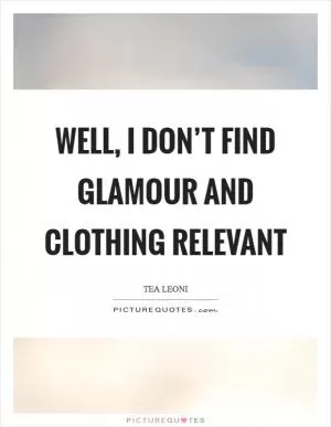 Well, I don’t find glamour and clothing relevant Picture Quote #1