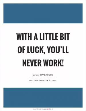With a little bit of luck, you’ll never work! Picture Quote #1