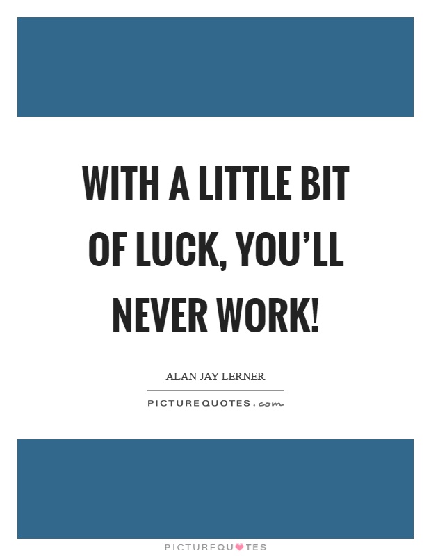 With a little bit of luck, you'll never work! Picture Quote #1