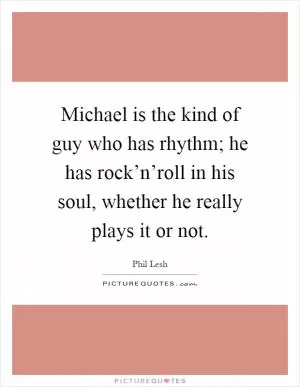 Michael is the kind of guy who has rhythm; he has rock’n’roll in his soul, whether he really plays it or not Picture Quote #1