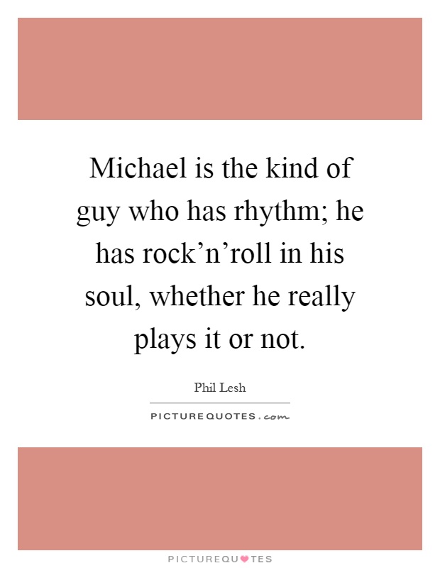 Michael is the kind of guy who has rhythm; he has rock'n'roll in his soul, whether he really plays it or not Picture Quote #1