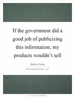 If the government did a good job of publicizing this information, my products wouldn’t sell Picture Quote #1
