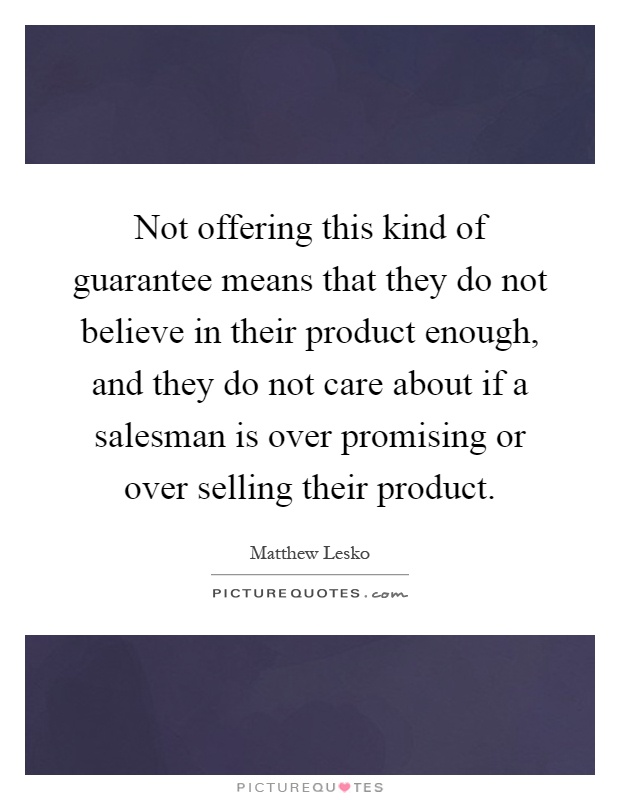 Not offering this kind of guarantee means that they do not believe in their product enough, and they do not care about if a salesman is over promising or over selling their product Picture Quote #1