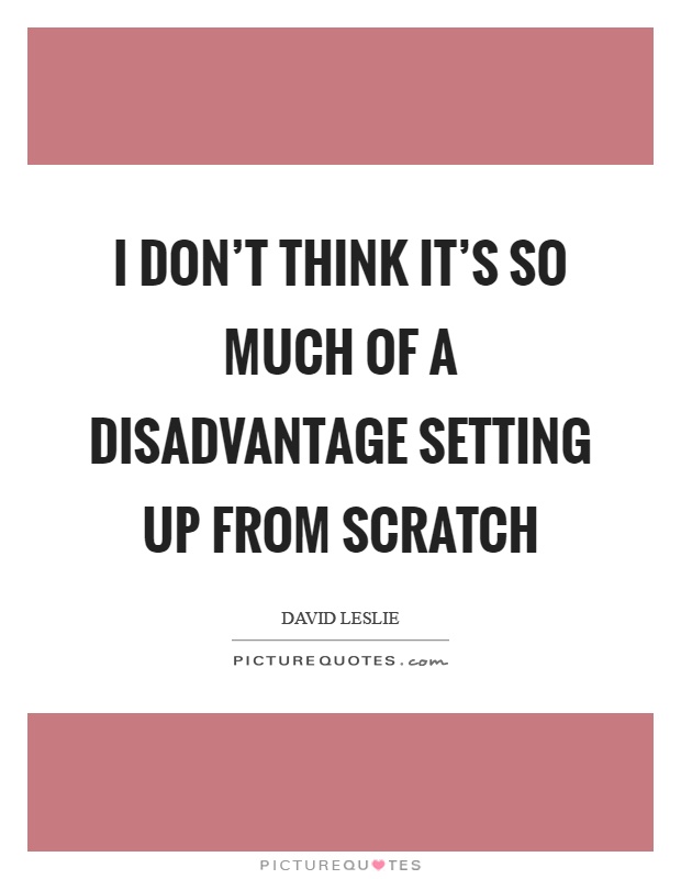 I don't think it's so much of a disadvantage setting up from scratch Picture Quote #1