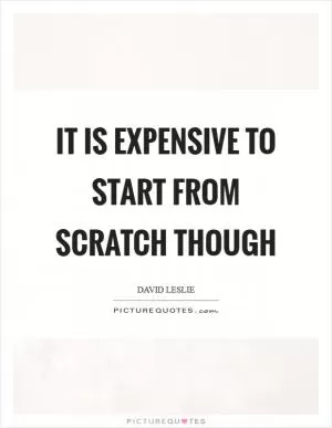 It is expensive to start from scratch though Picture Quote #1