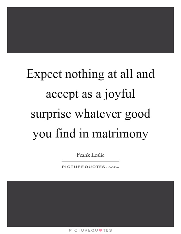 Expect nothing at all and accept as a joyful surprise whatever good you find in matrimony Picture Quote #1