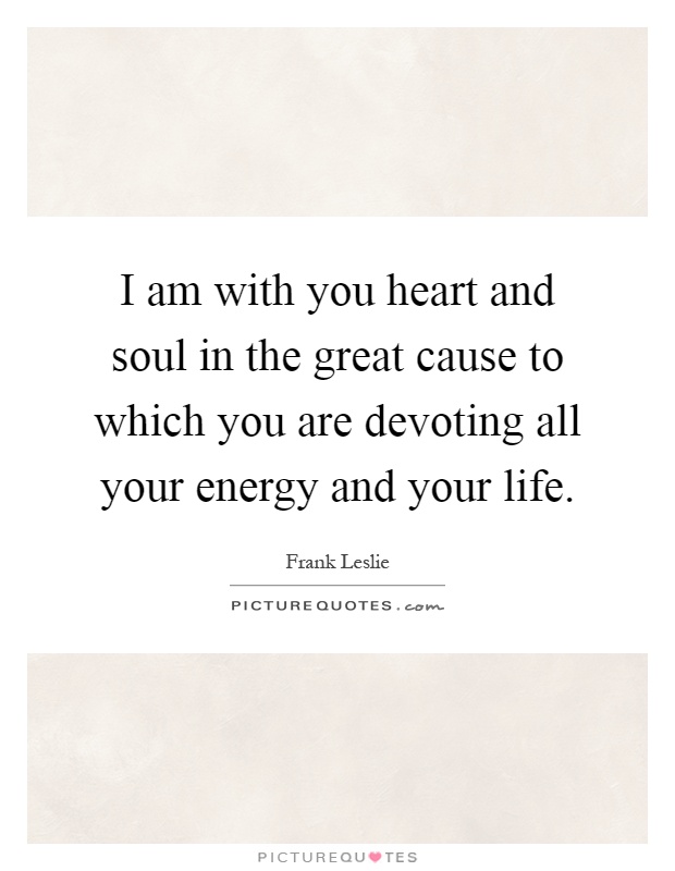 I am with you heart and soul in the great cause to which you are devoting all your energy and your life Picture Quote #1