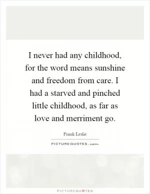 I never had any childhood, for the word means sunshine and freedom from care. I had a starved and pinched little childhood, as far as love and merriment go Picture Quote #1