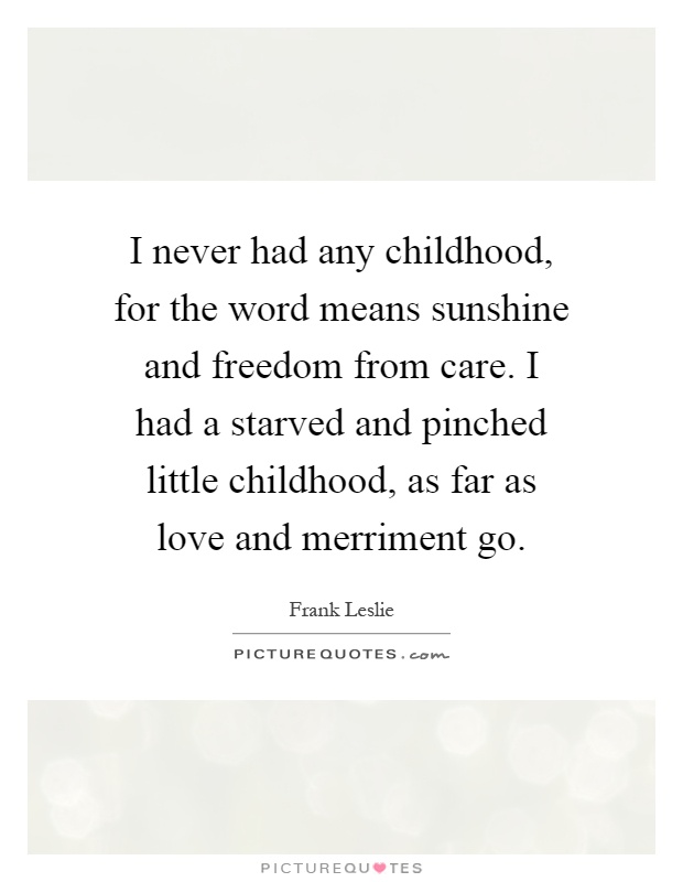 I never had any childhood, for the word means sunshine and freedom from care. I had a starved and pinched little childhood, as far as love and merriment go Picture Quote #1