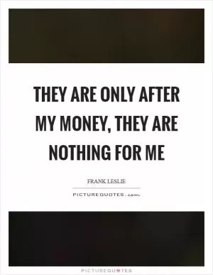 They are only after my money, they are nothing for me Picture Quote #1