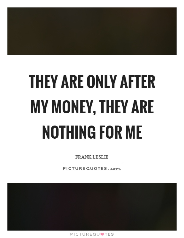 They are only after my money, they are nothing for me Picture Quote #1