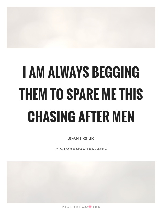 I am always begging them to spare me this chasing after men Picture Quote #1