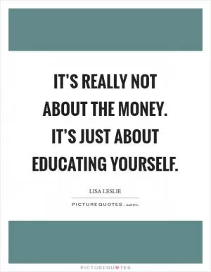 It’s really not about the money. It’s just about educating yourself Picture Quote #1