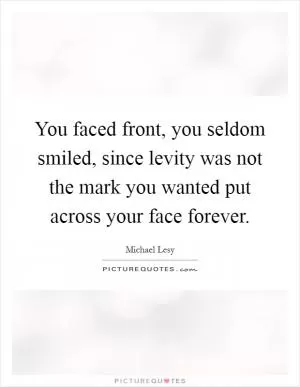 You faced front, you seldom smiled, since levity was not the mark you wanted put across your face forever Picture Quote #1