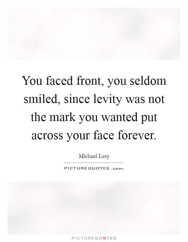 You faced front, you seldom smiled, since levity was not the mark you wanted put across your face forever Picture Quote #1