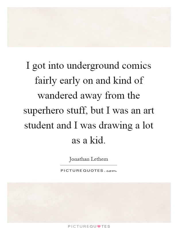 I got into underground comics fairly early on and kind of wandered away from the superhero stuff, but I was an art student and I was drawing a lot as a kid Picture Quote #1