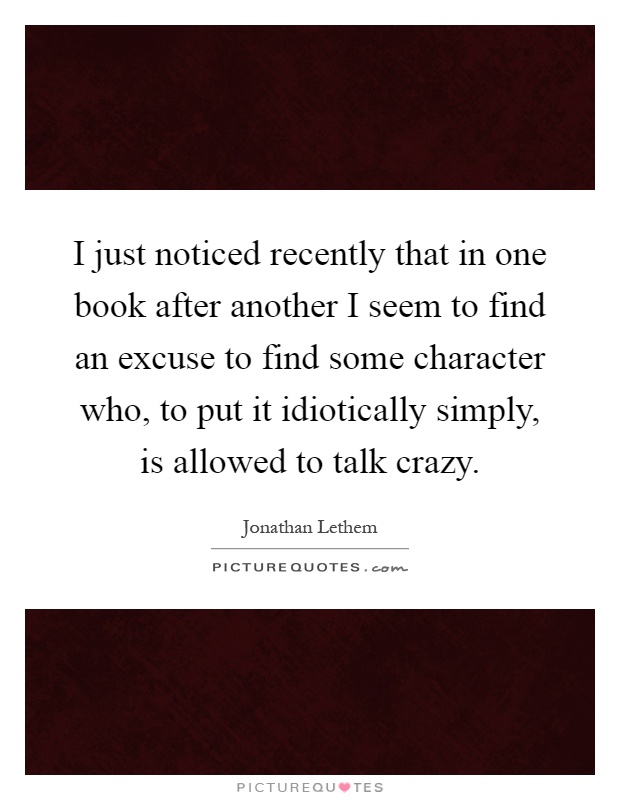 I just noticed recently that in one book after another I seem to find an excuse to find some character who, to put it idiotically simply, is allowed to talk crazy Picture Quote #1