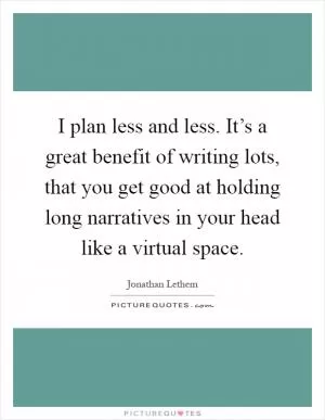 I plan less and less. It’s a great benefit of writing lots, that you get good at holding long narratives in your head like a virtual space Picture Quote #1
