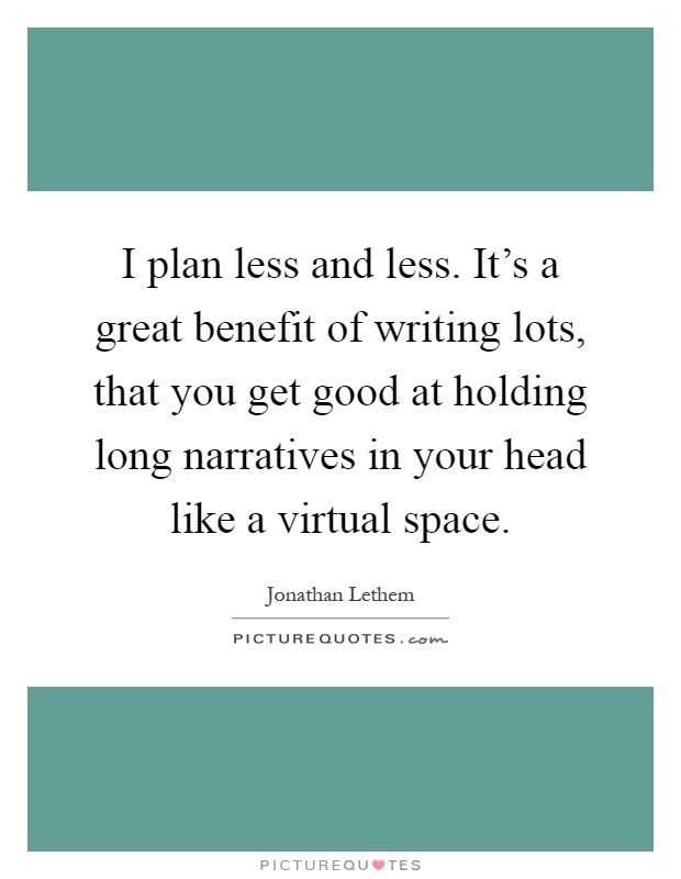 I plan less and less. It's a great benefit of writing lots, that you get good at holding long narratives in your head like a virtual space Picture Quote #1